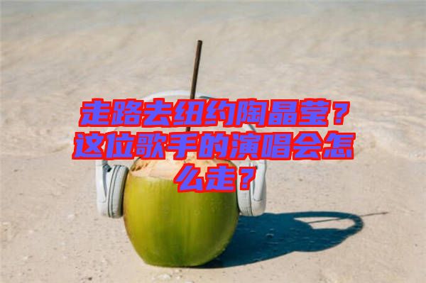 走路去紐約陶晶瑩？這位歌手的演唱會(huì)怎么走？