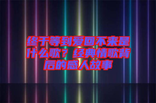 終于等到愛回不來是什么歌？經(jīng)典情歌背后的感人故事