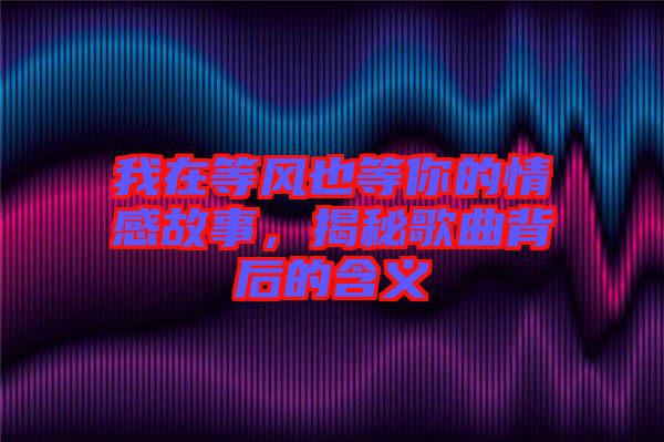 我在等風(fēng)也等你的情感故事，揭秘歌曲背后的含義