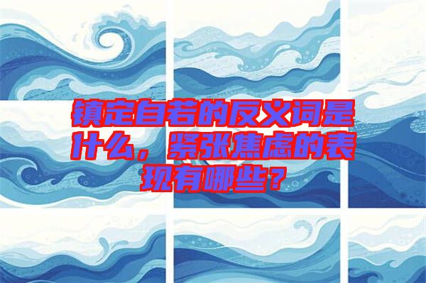 鎮(zhèn)定自若的反義詞是什么，緊張焦慮的表現(xiàn)有哪些？