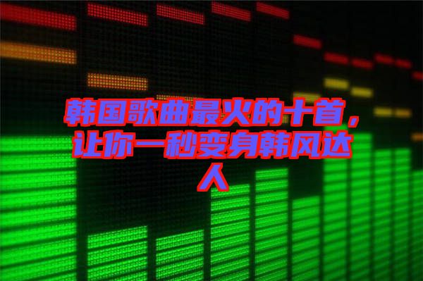 韓國(guó)歌曲最火的十首，讓你一秒變身韓風(fēng)達(dá)人