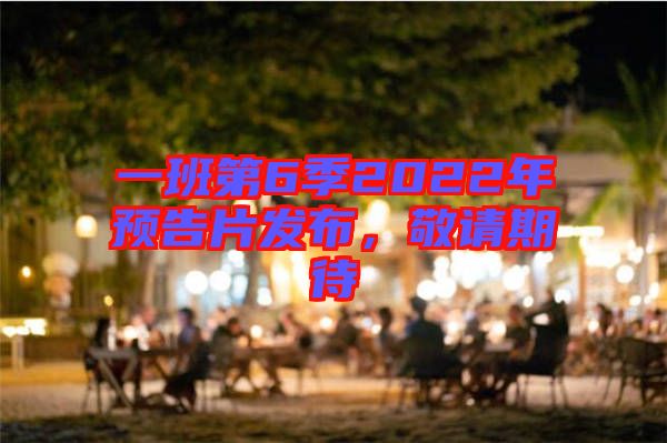 一班第6季2022年預(yù)告片發(fā)布，敬請期待