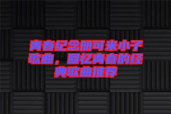 青春紀(jì)念冊(cè)可米小子歌曲，回憶青春的經(jīng)典歌曲推薦