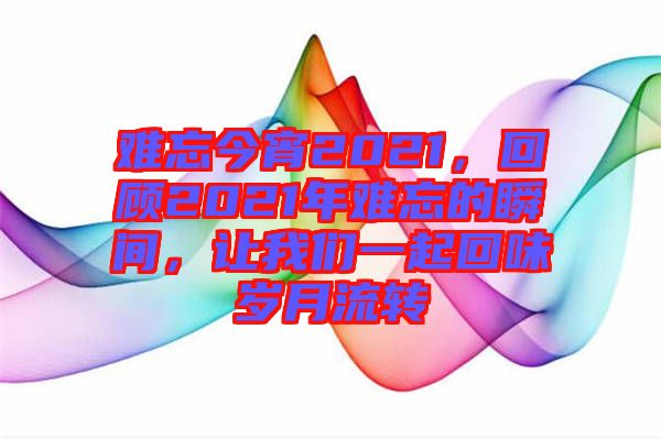 難忘今宵2021，回顧2021年難忘的瞬間，讓我們一起回味歲月流轉(zhuǎn)