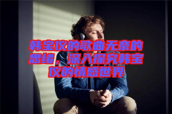 韓寶儀的歌曲無奈的思緒，深入探究韓寶儀的情感世界