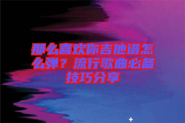 那么喜歡你吉他譜怎么彈？流行歌曲必備技巧分享