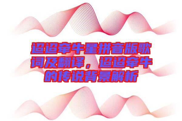 迢迢牽牛星拼音版歌詞及翻譯，迢迢牽牛的傳說背景解析