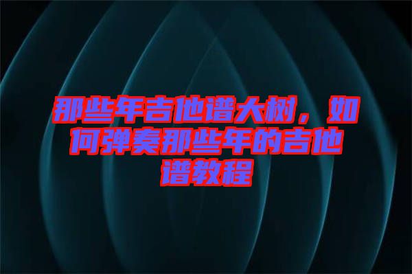 那些年吉他譜大樹，如何彈奏那些年的吉他譜教程