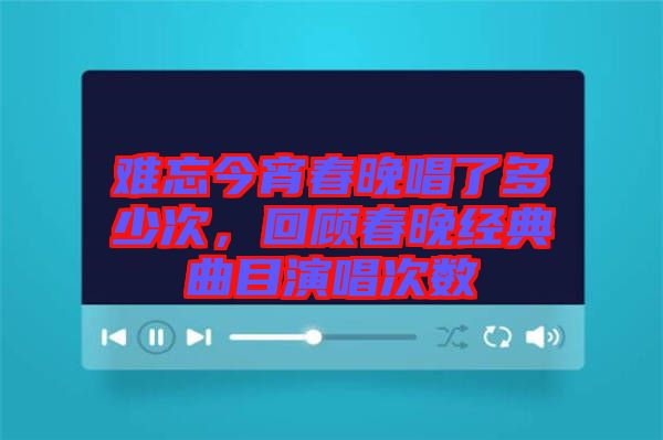 難忘今宵春晚唱了多少次，回顧春晚經(jīng)典曲目演唱次數(shù)