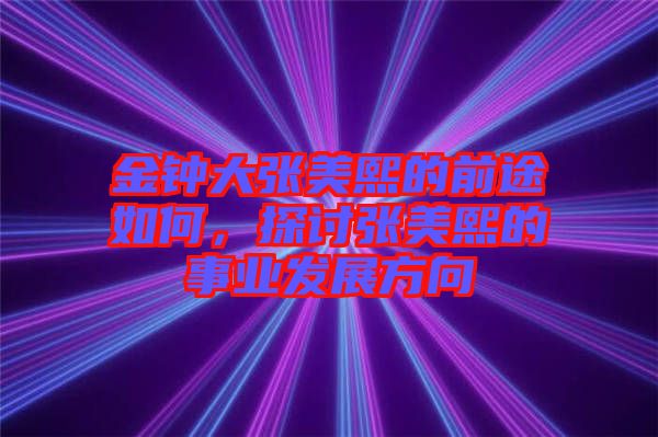 金鐘大張美熙的前途如何，探討張美熙的事業(yè)發(fā)展方向