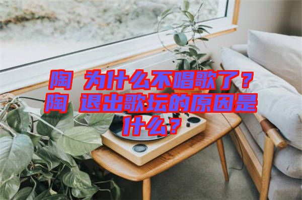 陶喆為什么不唱歌了？陶喆退出歌壇的原因是什么？