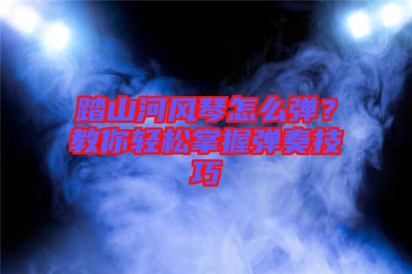 踏山河風(fēng)琴怎么彈？教你輕松掌握彈奏技巧