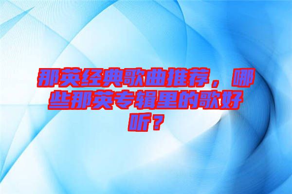 那英經(jīng)典歌曲推薦，哪些那英專輯里的歌好聽？