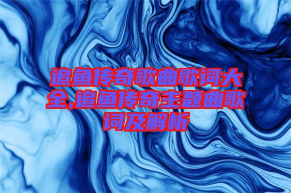 追魚(yú)傳奇歌曲歌詞大全,追魚(yú)傳奇主題曲歌詞及解析