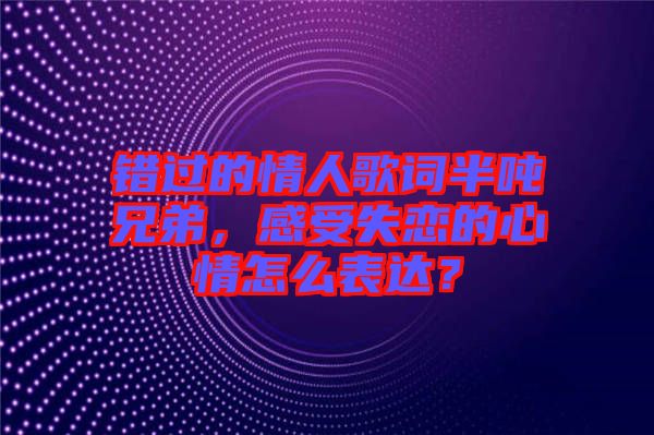 錯(cuò)過(guò)的情人歌詞半噸兄弟，感受失戀的心情怎么表達(dá)？