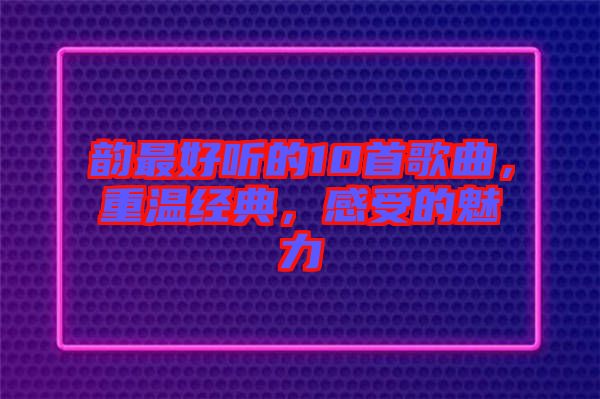 韻最好聽的10首歌曲，重溫經(jīng)典，感受的魅力