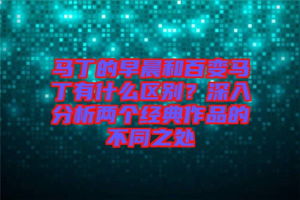 馬丁的早晨和百變馬丁有什么區(qū)別？深入分析兩個(gè)經(jīng)典作品的不同之處