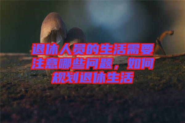 退休人員的生活需要注意哪些問(wèn)題，如何規(guī)劃退休生活