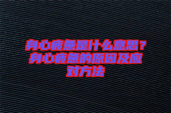 身心疲憊是什么意思？身心疲憊的原因及應(yīng)對方法