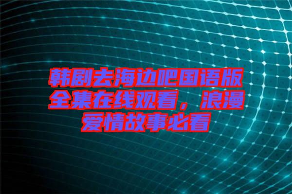 韓劇去海邊吧國(guó)語(yǔ)版全集在線(xiàn)觀看，浪漫愛(ài)情故事必看