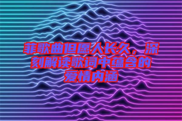 菲歌曲但愿人長久，深刻解讀歌詞中蘊含的愛情內(nèi)涵