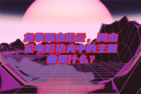 龍拳周杰倫云，周杰倫電影功夫中的主題曲是什么？