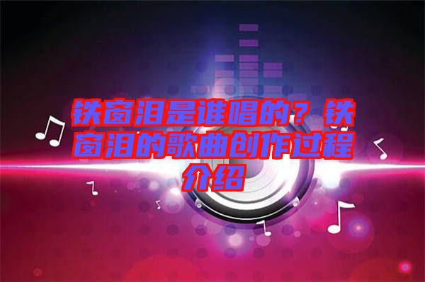 鐵窗淚是誰唱的？鐵窗淚的歌曲創(chuàng)作過程介紹