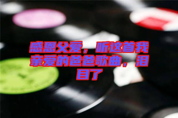 感恩父愛(ài)，聽(tīng)這首我親愛(ài)的爸爸歌曲，淚目了