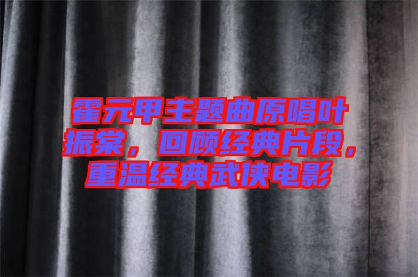 霍元甲主題曲原唱葉振棠，回顧經(jīng)典片段，重溫經(jīng)典武俠電影