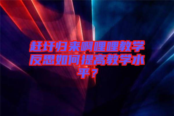 趕圩歸來啊哩哩教學(xué)反思如何提高教學(xué)水平？