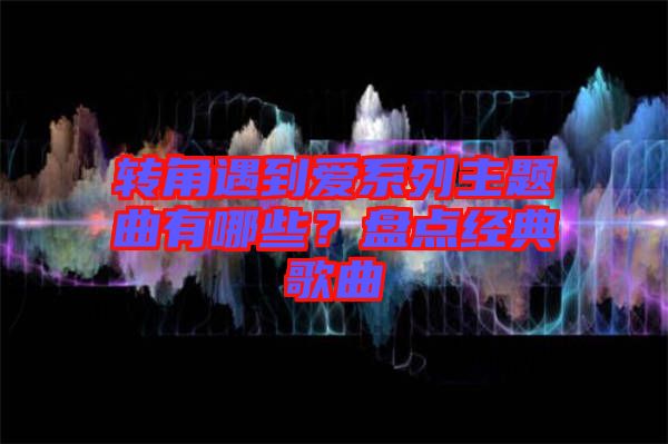 轉(zhuǎn)角遇到愛系列主題曲有哪些？盤點(diǎn)經(jīng)典歌曲