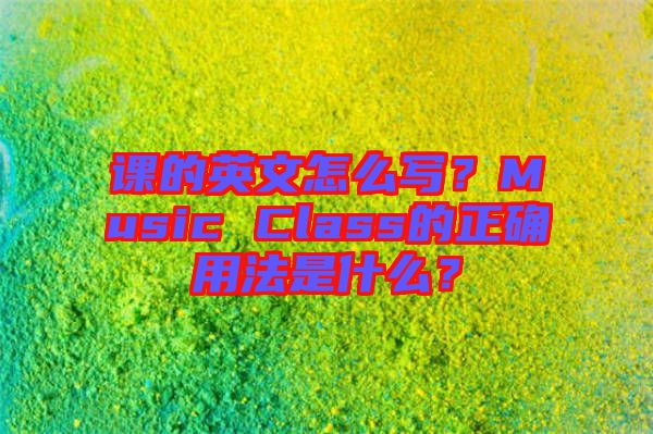 課的英文怎么寫(xiě)？Music Class的正確用法是什么？