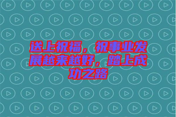 送上祝福，祝事業(yè)發(fā)展越來越好，踏上成功之路