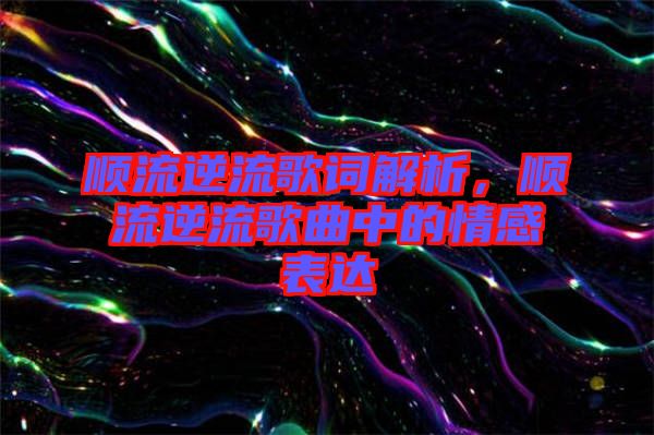 順流逆流歌詞解析，順流逆流歌曲中的情感表達