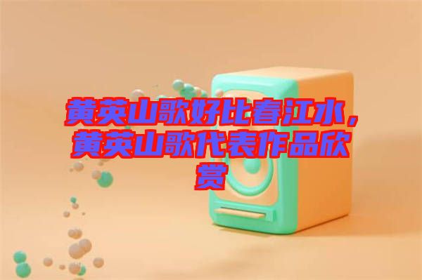 黃英山歌好比春江水，黃英山歌代表作品欣賞