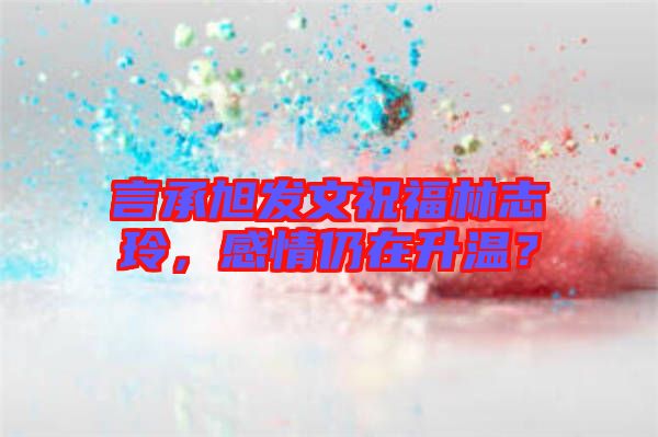 言承旭發(fā)文祝福林志玲，感情仍在升溫？