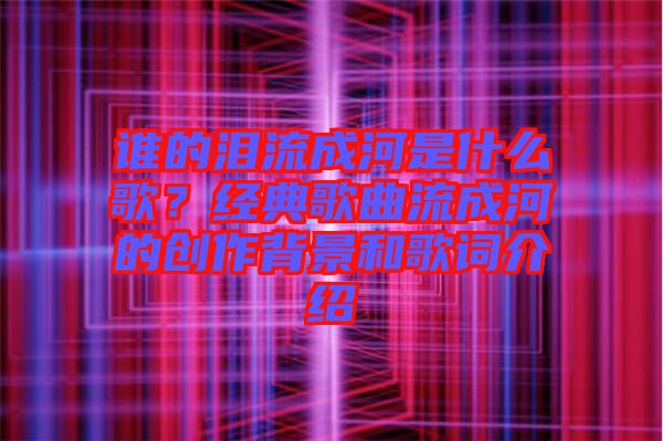 誰的淚流成河是什么歌？經(jīng)典歌曲流成河的創(chuàng)作背景和歌詞介紹