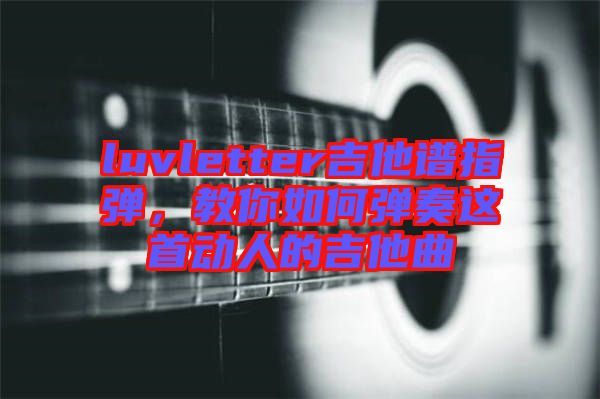 luvletter吉他譜指彈，教你如何彈奏這首動人的吉他曲