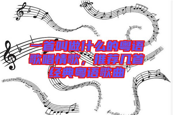 一首叫做什么的粵語歌唱情歌，推薦幾首經(jīng)典粵語歌曲