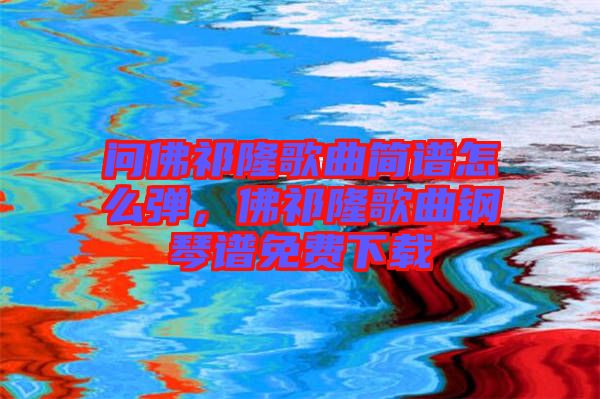 問佛祁隆歌曲簡譜怎么彈，佛祁隆歌曲鋼琴譜免費下載