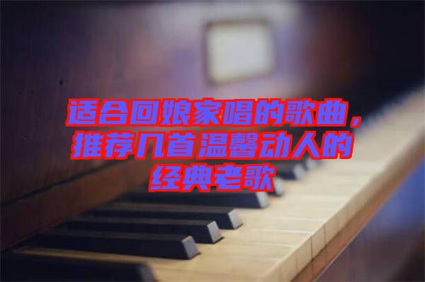 適合回娘家唱的歌曲，推薦幾首溫馨動(dòng)人的經(jīng)典老歌