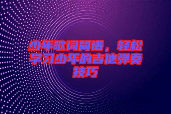 少年歌詞簡譜，輕松學(xué)習(xí)少年的吉他彈奏技巧