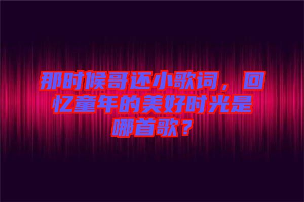 那時候哥還小歌詞，回憶童年的美好時光是哪首歌？