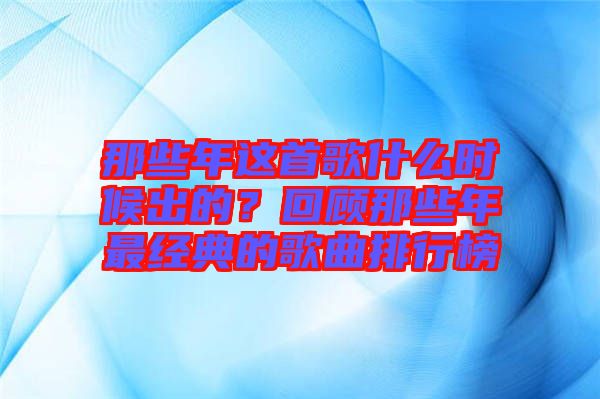 那些年這首歌什么時(shí)候出的？回顧那些年最經(jīng)典的歌曲排行榜