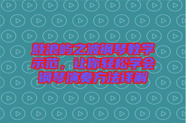 鼓浪嶼之波鋼琴教學(xué)示范，讓你輕松學(xué)會鋼琴演奏方法詳解