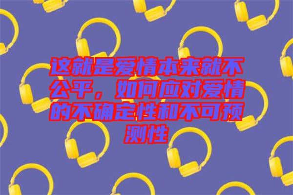 這就是愛情本來就不公平，如何應對愛情的不確定性和不可預測性