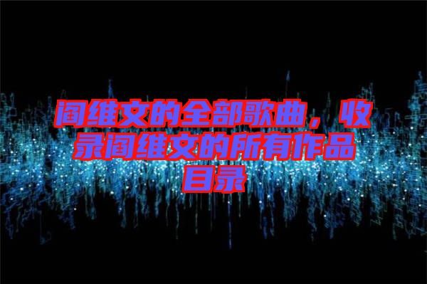 閻維文的全部歌曲，收錄閻維文的所有作品目錄