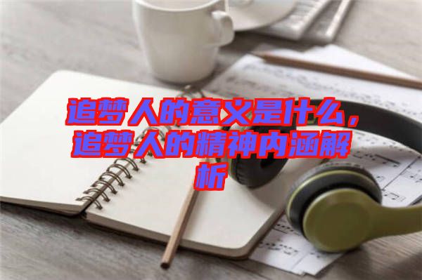 追夢(mèng)人的意義是什么，追夢(mèng)人的精神內(nèi)涵解析