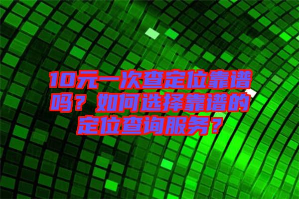 10元一次查定位靠譜嗎？如何選擇靠譜的定位查詢服務(wù)？