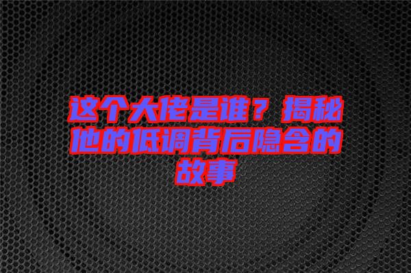 這個大佬是誰？揭秘他的低調背后隱含的故事